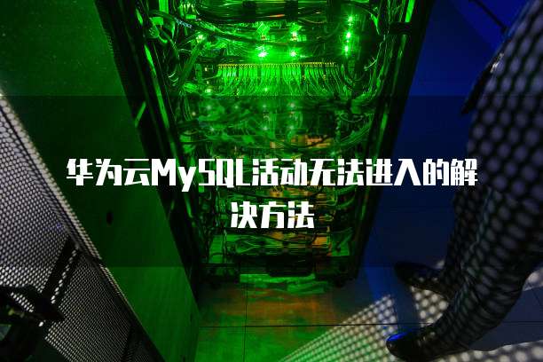 华为云MySQL活动无法进入的解决方法