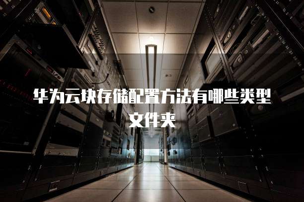 华为云块存储配置方法有哪些类型文件夹
