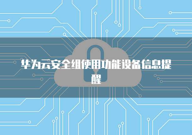 华为云安全组使用功能设备信息提醒