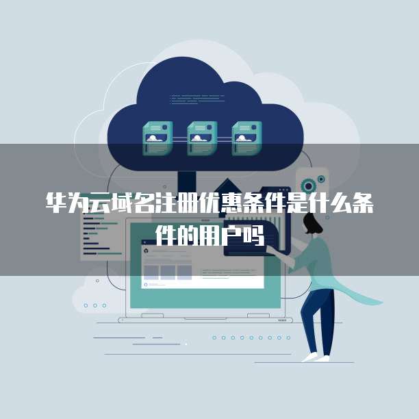 华为云域名注册优惠条件是什么条件的用户吗