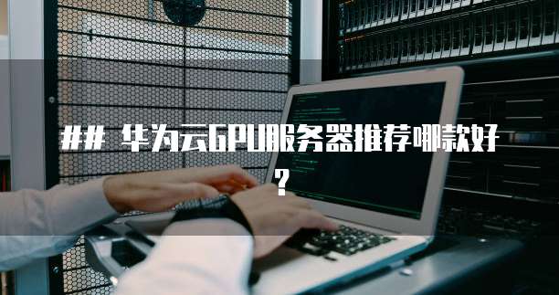 ## 华为云GPU服务器推荐哪款好？