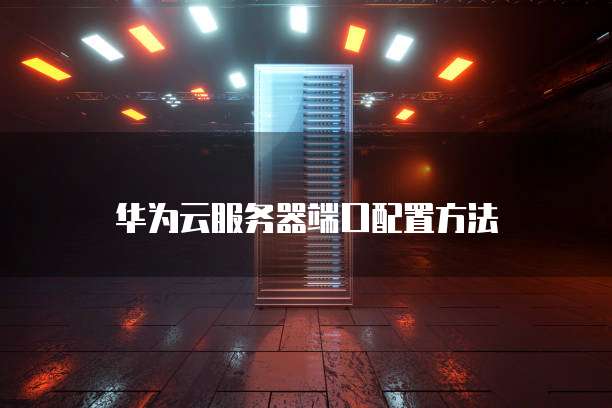 华为云服务器端口配置方法