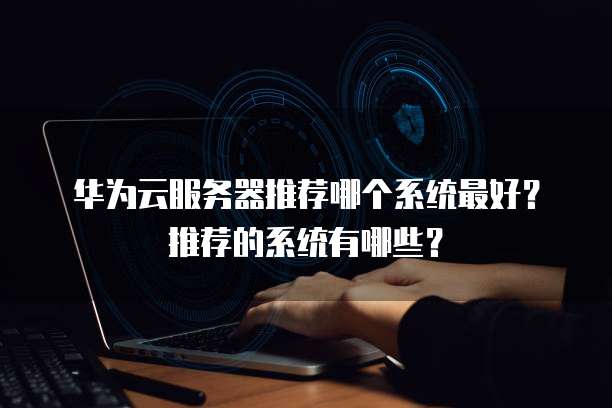 华为云服务器推荐哪个系统最好?推荐的系统有哪些?
