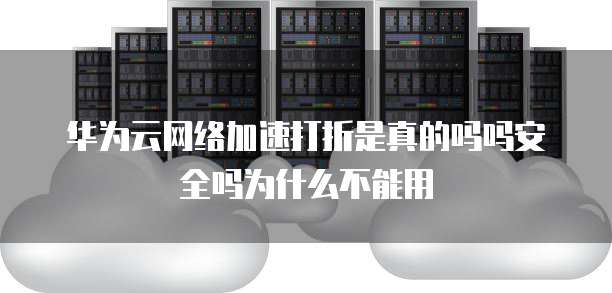 华为云网络加速打折是真的吗吗安全吗为什么不能用