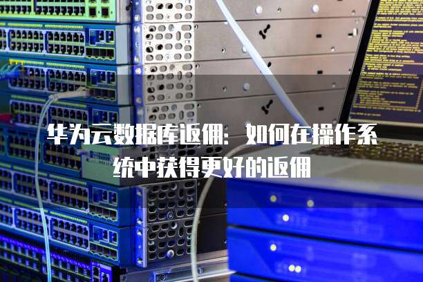 华为云数据库返佣:如何在操作系统中获得更好的返佣