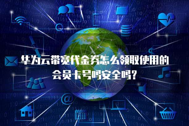 华为云带宽代金券怎么领取使用的会员卡号吗安全吗?