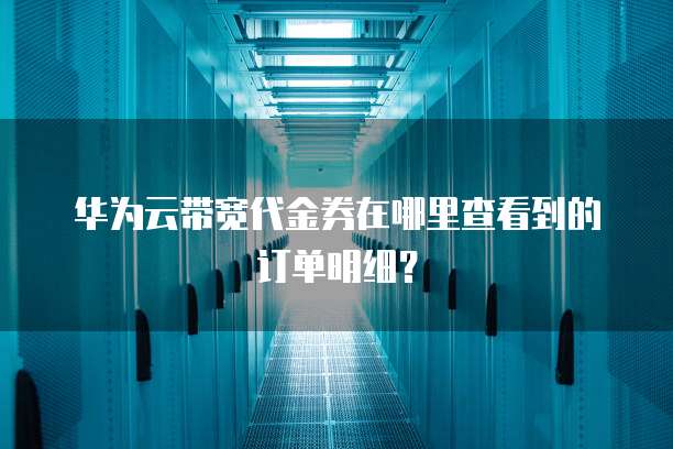 华为云带宽代金券在哪里查看到的订单明细?