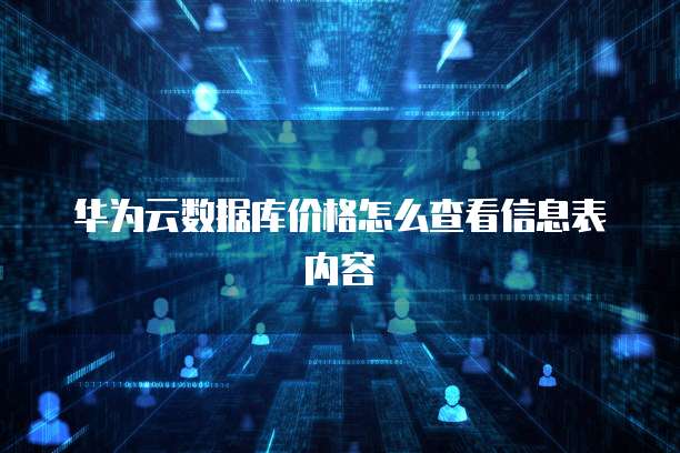 华为云数据库价格怎么查看信息表内容