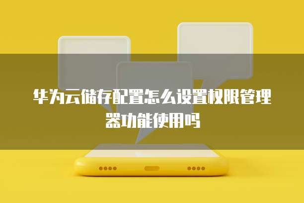华为云储存配置怎么设置权限管理器功能使用吗