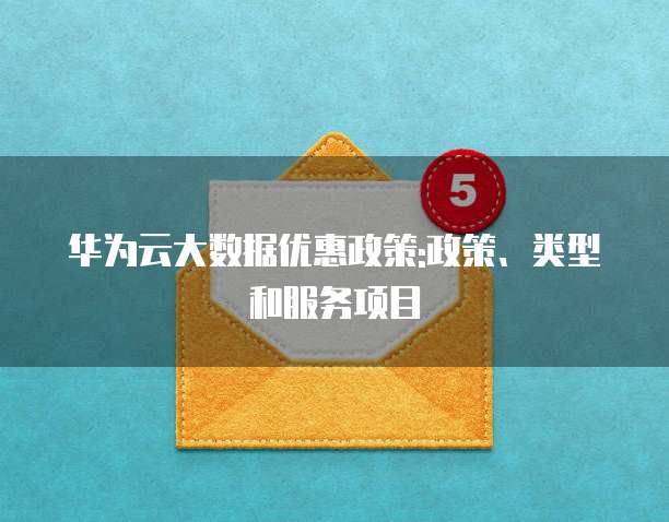 华为云大数据优惠政策:政策、类型和服务项目