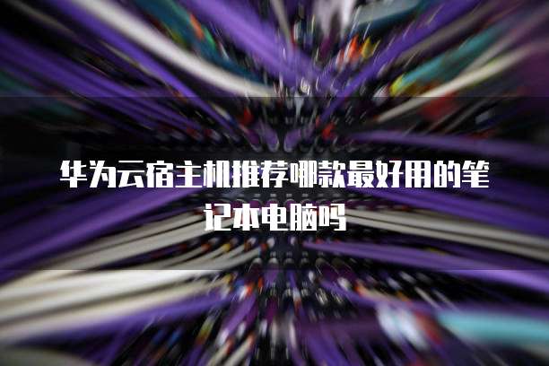 华为云宿主机推荐哪款最好用的笔记本电脑吗