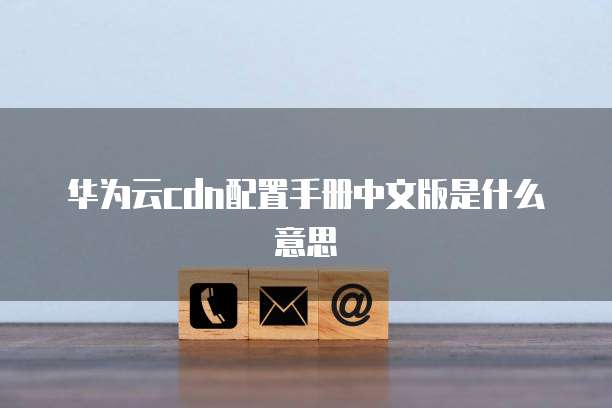 华为云cdn配置手册中文版是什么意思