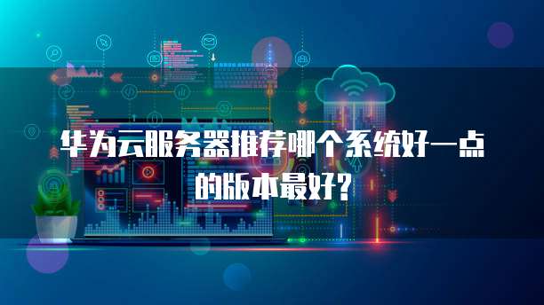华为云服务器推荐哪个系统好一点的版本最好?