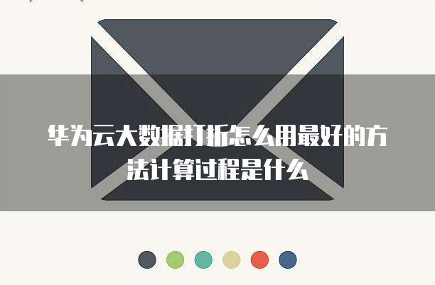 华为云大数据打折怎么用最好的方法计算过程是什么