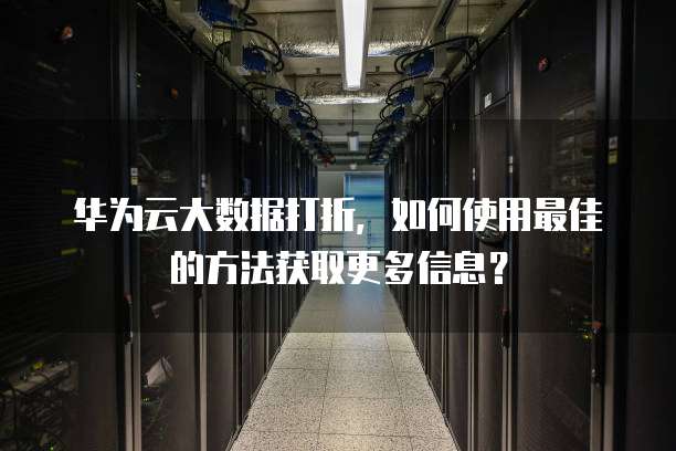 华为云大数据打折，如何使用最佳的方法获取更多信息？