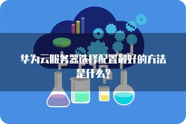 华为云服务器选择配置最好的方法是什么?