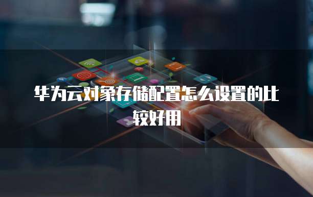 华为云对象存储配置怎么设置的比较好用