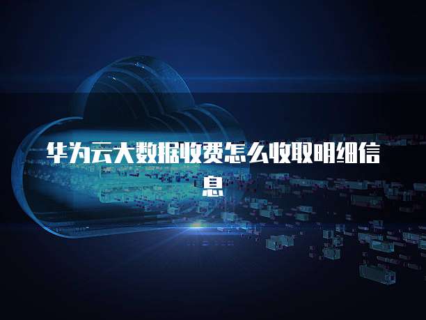 华为云大数据收费怎么收取明细信息