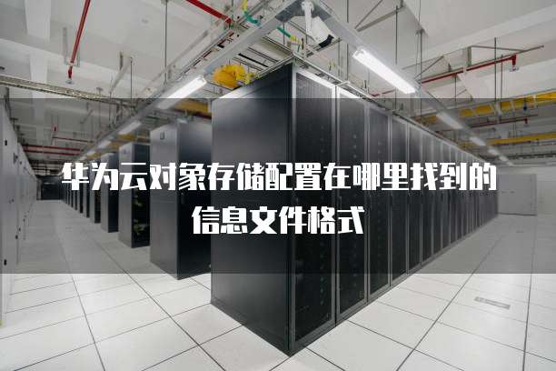 华为云对象存储配置在哪里找到的信息文件格式