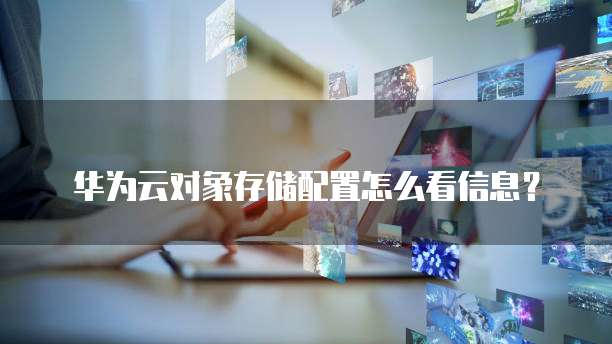 华为云对象存储配置怎么看信息?
