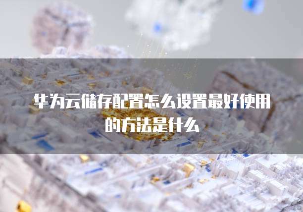 华为云储存配置怎么设置最好使用的方法是什么