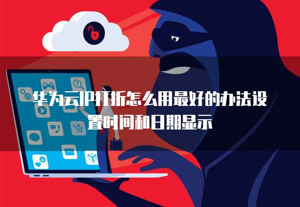 华为云IP打折怎么用最好的办法设置时间和日期显示