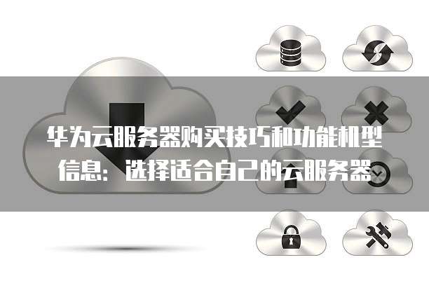 华为云服务器购买技巧和功能机型信息:选择适合自己的云服务器