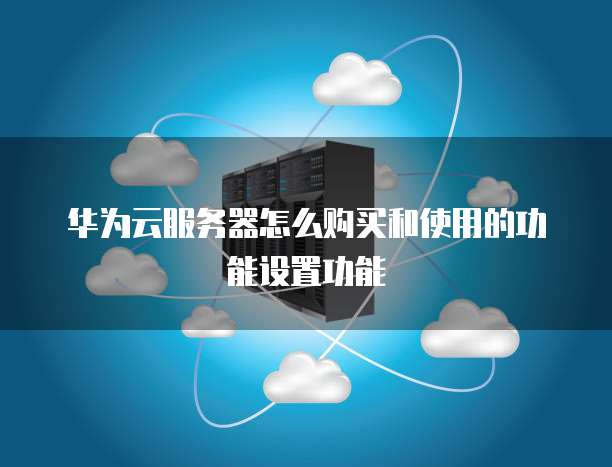华为云服务器怎么购买和使用的功能设置功能