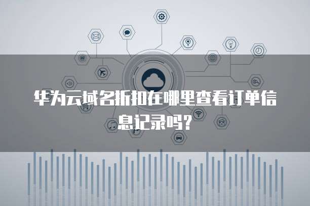 华为云域名折扣在哪里查看订单信息记录吗?