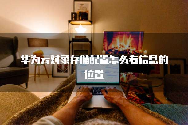 华为云对象存储配置怎么看信息的位置