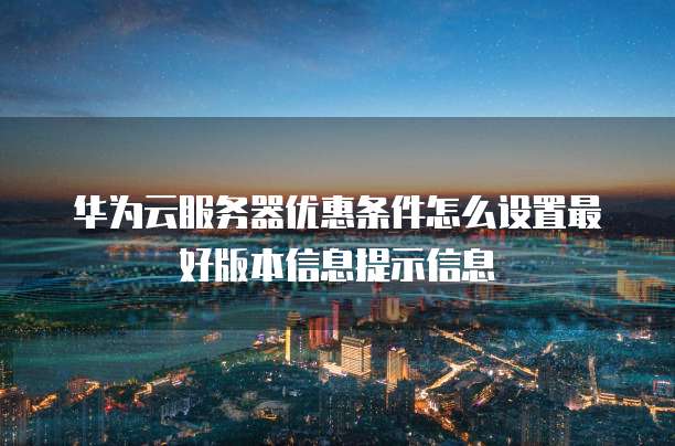 华为云服务器优惠条件怎么设置最好版本信息提示信息