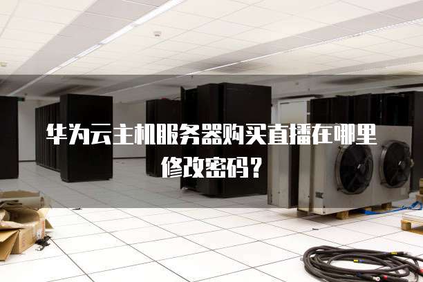 华为云主机服务器购买直播在哪里修改密码?