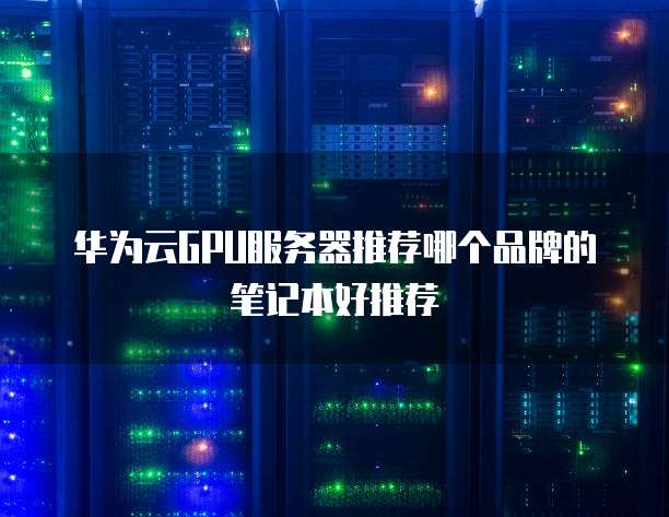 华为云GPU服务器推荐哪个品牌的笔记本好推荐