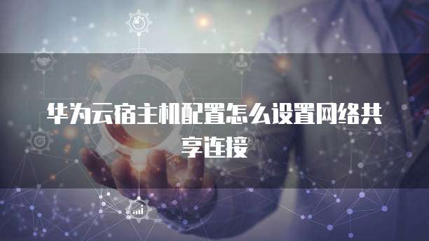 华为云宿主机配置怎么设置网络共享连接