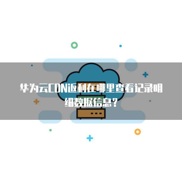 华为云CDN返利在哪里查看记录明细数据信息？