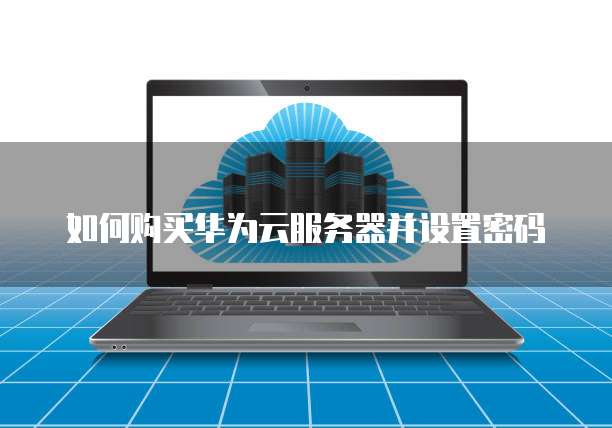 如何购买华为云服务器并设置密码