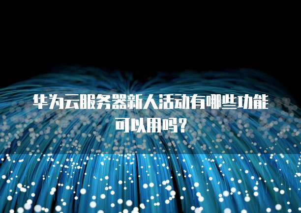 华为云服务器新人活动有哪些功能可以用吗?