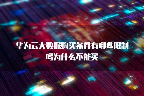 华为云大数据购买条件有哪些限制吗为什么不能买