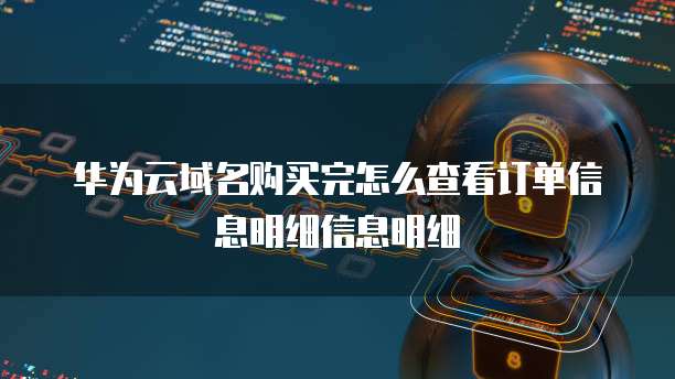 华为云域名购买完怎么查看订单信息明细信息明细