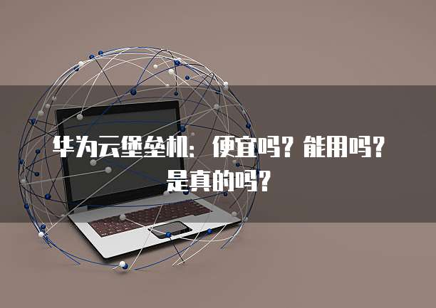 华为云堡垒机:便宜吗?能用吗?是真的吗?