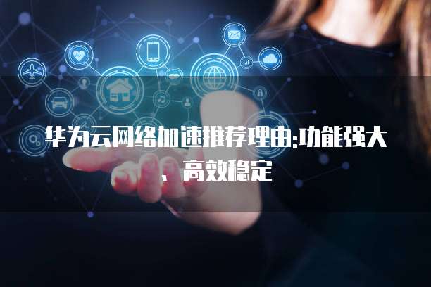 华为云网络加速推荐理由:功能强大、高效稳定