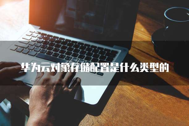 华为云对象存储配置是什么类型的