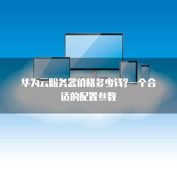 华为云服务器价格多少钱?一个合适的配置参数