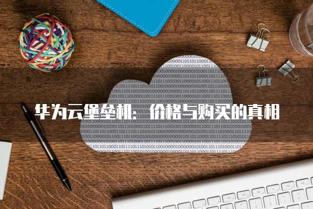 华为云堡垒机:价格与购买的真相