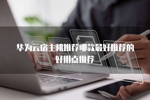 华为云宿主机推荐哪款最好推荐的好用点推荐