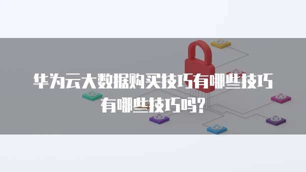 华为云大数据购买技巧有哪些技巧有哪些技巧吗?