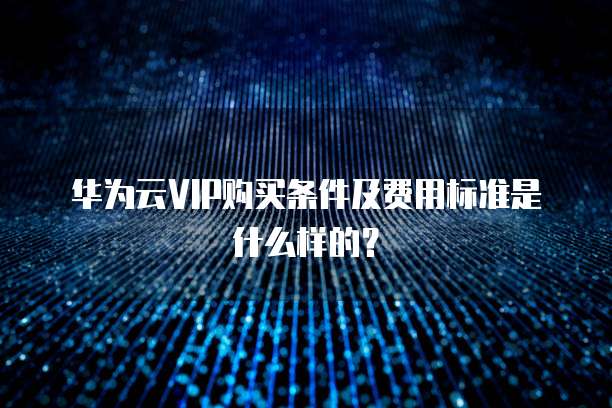 华为云VIP购买条件及费用标准是什么样的?