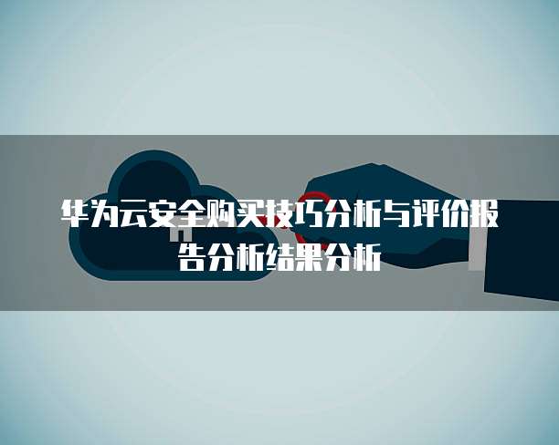 华为云安全购买技巧分析与评价报告分析结果分析