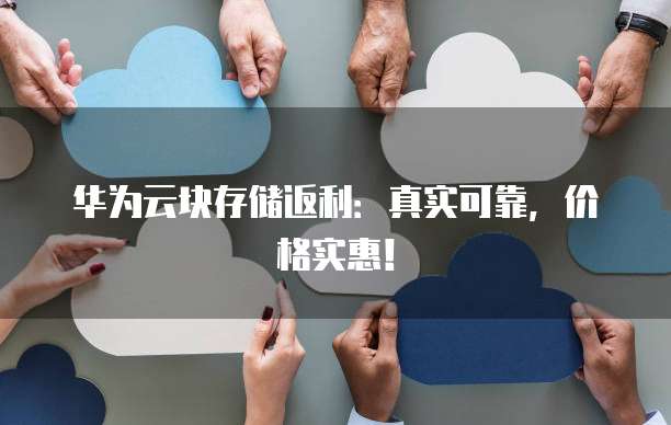 华为云块存储返利:真实可靠,价格实惠!