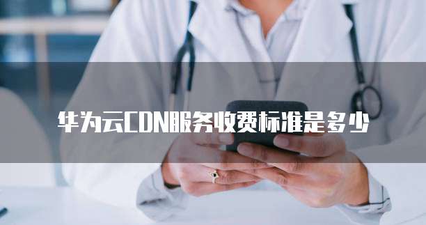 华为云CDN服务收费标准是多少
